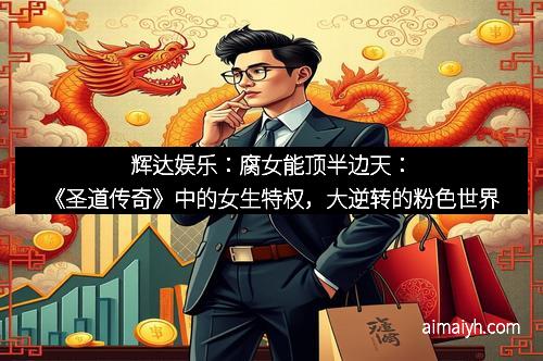 辉达娱乐:腐女能顶半边天:《圣道传奇》中的女生特权,大逆转的粉色世界 辉达娱乐:腐女能顶半边天:《圣道传奇》中的女生特权,大逆转的粉色世界